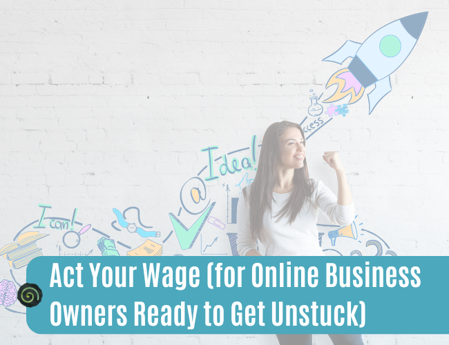 Act Your Wage (for Online Business Owners Ready to Get Unstuck)