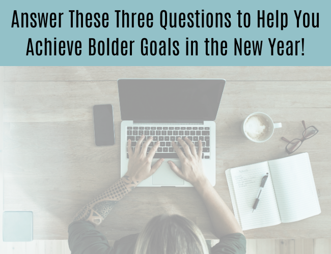 Answer These Three Questions to Help You Achieve Bolder Goals in the New Year!
