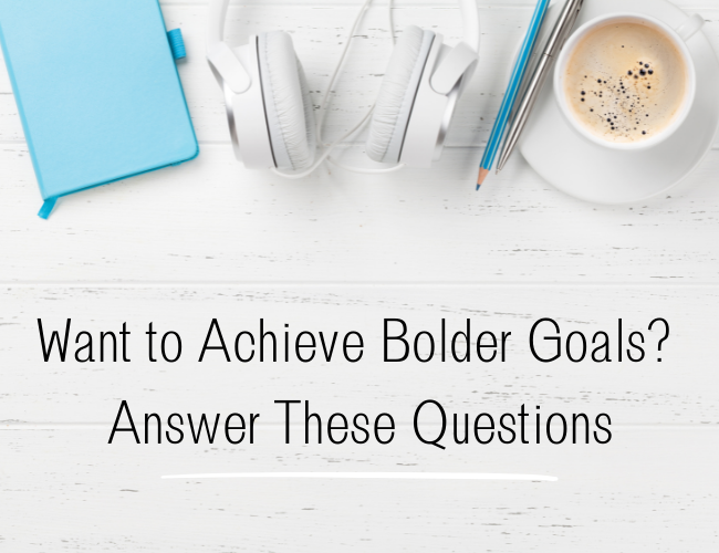 Want to Achieve Bolder Goals? Answer These 3 Questions