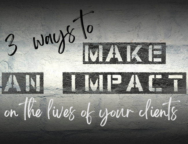 3 Ways to Make a Bigger Impact on the Lives of Your Clients