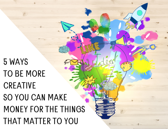 5 Ways to Be More Creative So You Can Make Money for Things that Matter to You