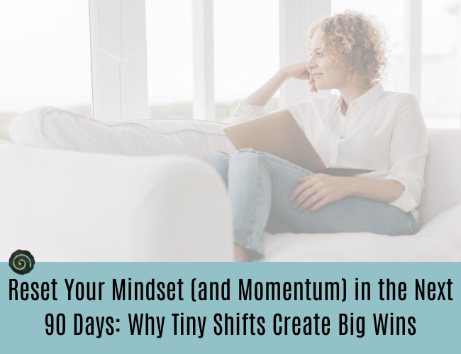 Reset Your Mindset (and Momentum) in the Next 90 Days: Why Tiny Shifts Create Big Wins