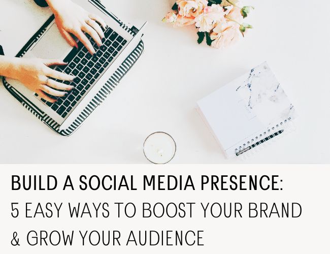 Build a Social Media Presence: 5 Easy Ways to Boost Your Brand and Grow Your Audience