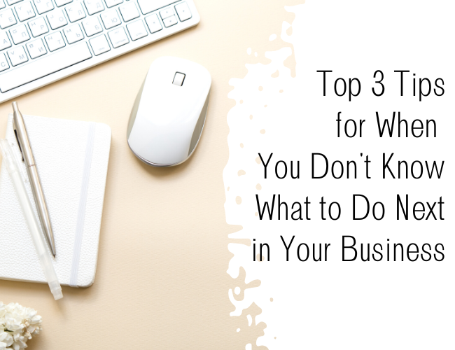 Top 3 Tips for When You Don’t Know What to Do Next In Your Business