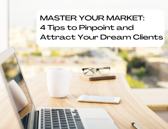 Master Your Market: 4 Tips to Pinpoint and Attract Your Dream Clients