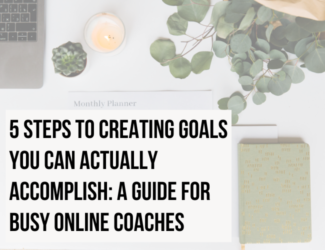 5 Steps to Creating Goals You Can Actually Accomplish: A Guide for Busy Online Coaches
