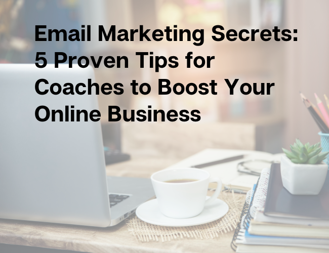 Email Marketing Secrets: 5 Proven Tips for Coaches to Boost Your Online Business
