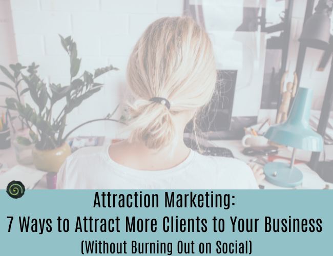 Attraction Marketing: 7 Ways to Attract More Clients to Your Business (Without Burning Out on Social)