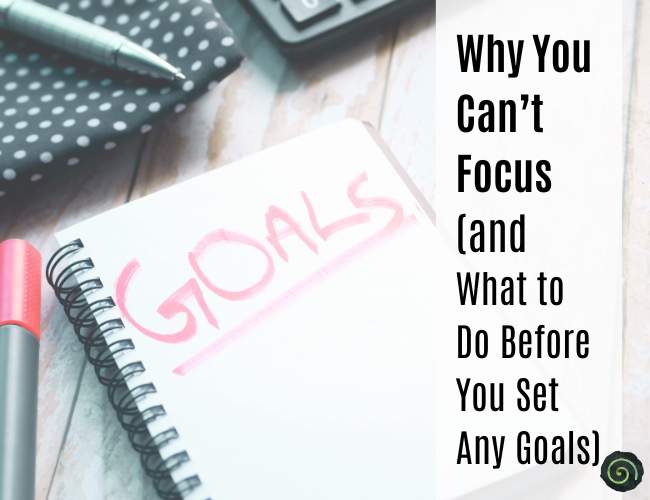 Why You Can’t Focus (and What to Do Before You Set Any Goals)